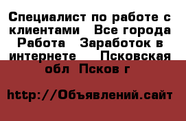 Специалист по работе с клиентами - Все города Работа » Заработок в интернете   . Псковская обл.,Псков г.